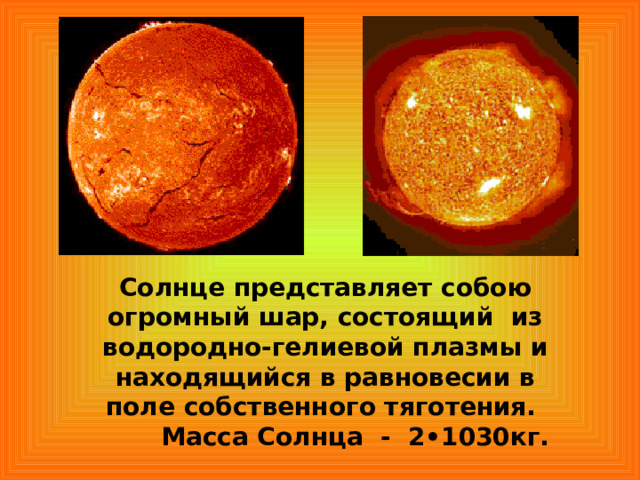 Солнце представляет собою огромный шар, состоящий из водородно-гелиевой плазмы и находящийся в равновесии в поле собственного тяготения.  Масса Солнца - 2•1030кг. 