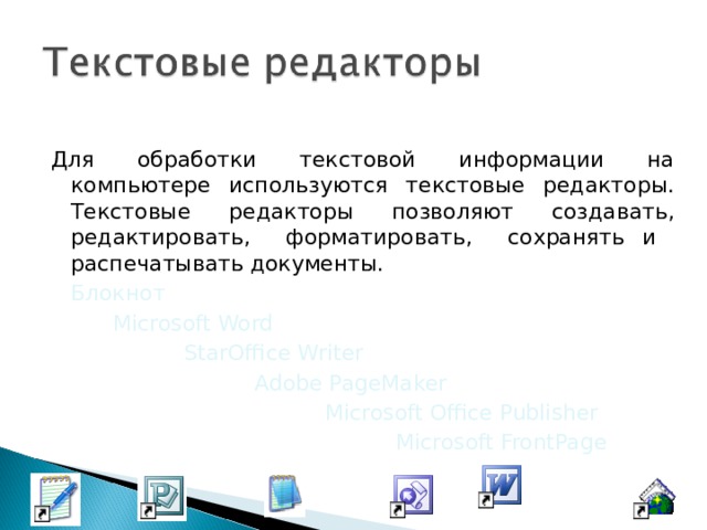 Для обработки текстовой информации на компьютере используются текстовые редакторы. Текстовые редакторы позволяют создавать, редактировать, форматировать, сохранять и распечатывать документы.  Блокнот    Microsoft Word    StarOffice Writer     Adobe PageMaker      Microsoft Office Publisher       Microsoft FrontPage  