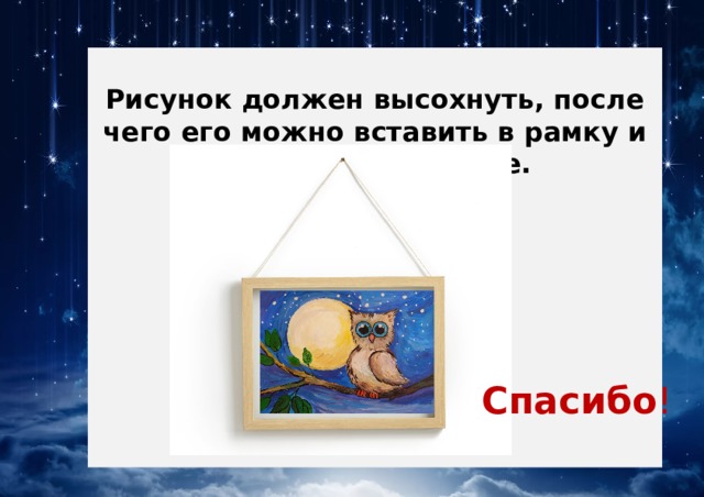  Рисунок должен высохнуть, после чего его можно вставить в рамку и повесить в комнате. Спасибо ! 