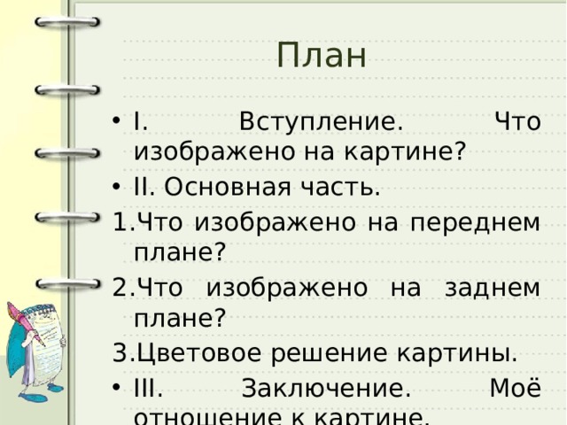 План I. Вступление. Что изображено на картине? II. Основная часть. Что изображено на переднем плане? Что изображено на заднем плане? Цветовое решение картины. III. Заключение. Моё отношение к картине. 
