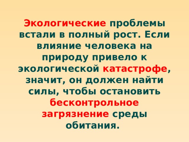 Экологические проблемы встали в полный рост. Если влияние человека на природу привело к экологической катастрофе , значит, он должен найти силы, чтобы остановить бесконтрольное  загрязнение среды обитания. 