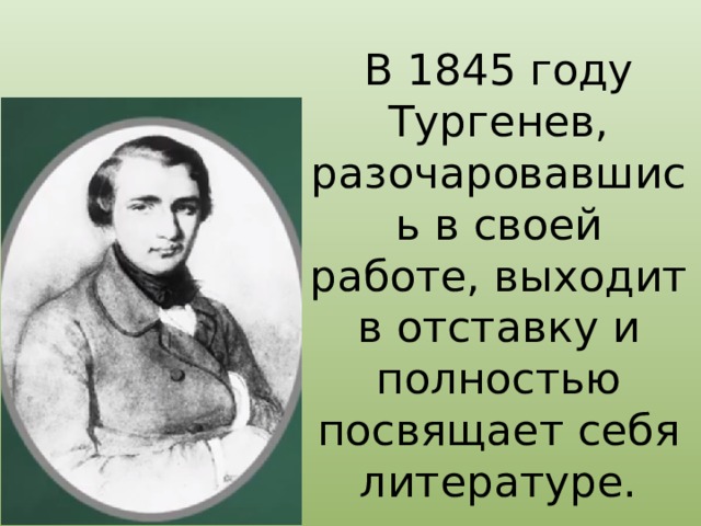 В 1845 году Тургенев, разочаровавшись в своей работе, выходит в отставку и полностью посвящает себя литературе. 