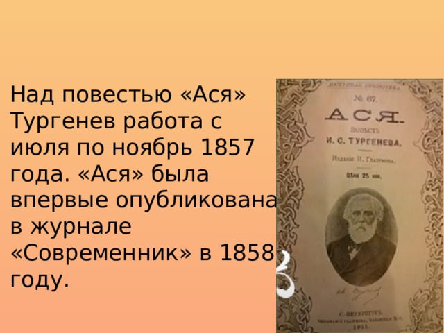 Над повестью «Ася» Тургенев работа с июля по ноябрь 1857 года. «Ася» была впервые опубликована в журнале «Современник» в 1858 году. 