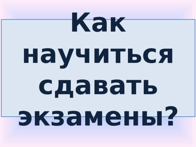 Как научиться сдавать экзамены? 