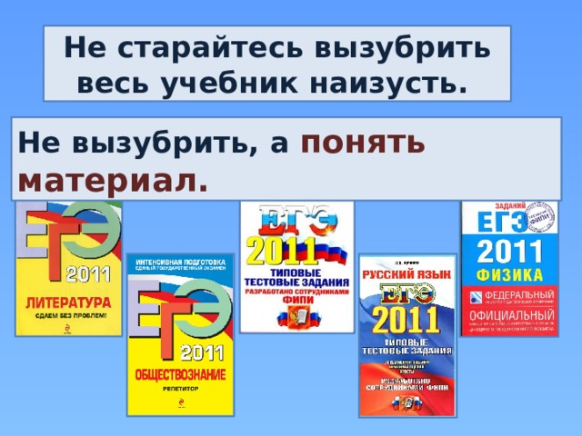 Не старайтесь вызубрить весь учебник наизусть. Не вызубрить, а понять материал. 