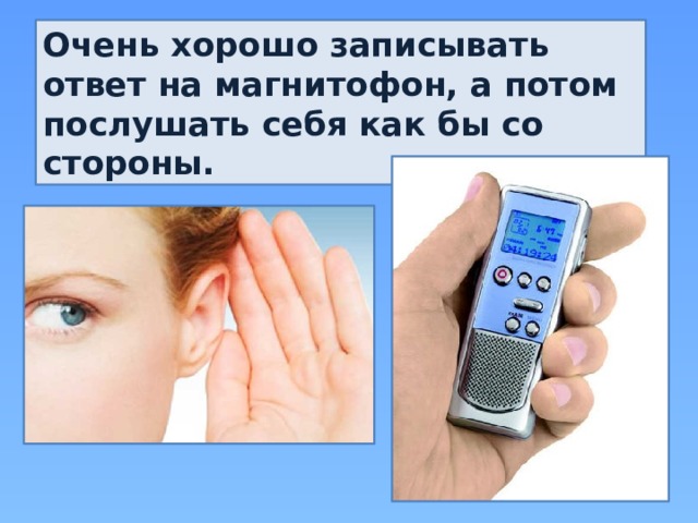 Очень хорошо записывать ответ на магнитофон, а потом послушать себя как бы со стороны.   