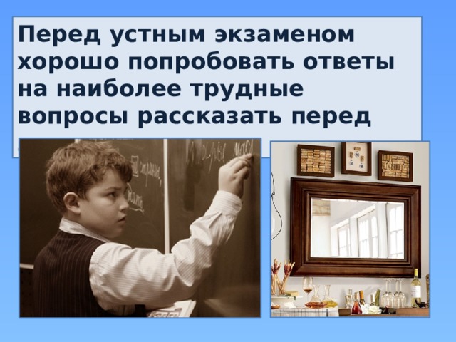 Перед устным экзаменом хорошо попробовать ответы на наиболее трудные вопросы рассказать перед зеркалом. 