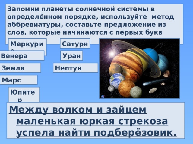 Запомни планеты солнечной системы в определённом порядке, используйте метод аббревиатуры, составьте предложение из слов, которые начинаются с первых букв планет. Меркурий Сатурн Венера Уран Земля Нептун Марс Юпитер Между волком и зайцем маленькая юркая стрекоза успела найти подберёзовик. 