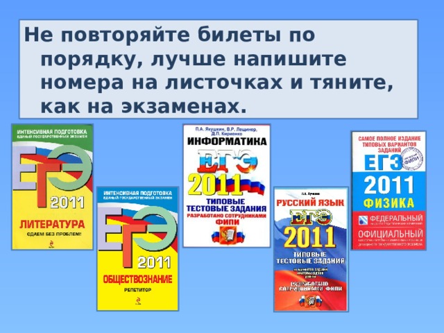 Не повторяйте билеты по порядку, лучше напишите номера на листочках и тяните, как на экзаменах. 