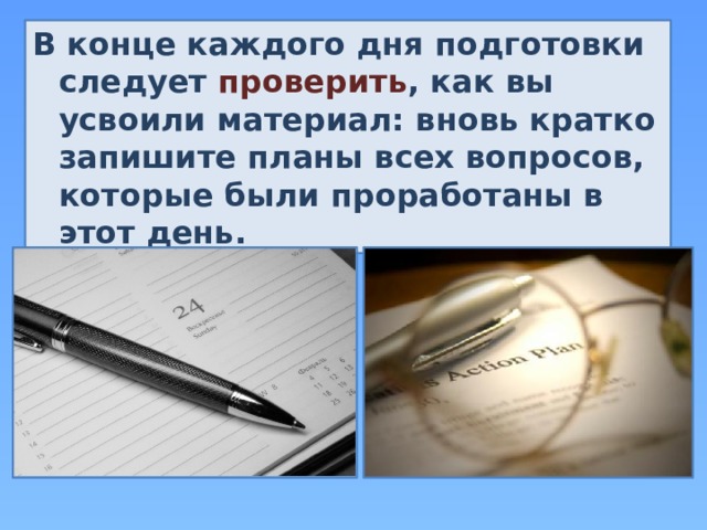 В конце каждого дня подготовки следует проверить , как вы усвоили материал: вновь кратко запишите планы всех вопросов, которые были проработаны в этот день. 