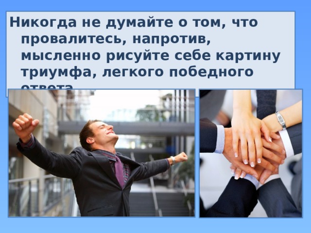 Никогда не думайте о том, что провалитесь, напротив, мысленно рисуйте себе картину триумфа, легкого победного ответа. 