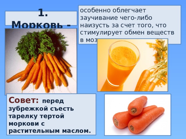 особенно облегчает заучивание чего-либо наизусть за счет того, что стимулирует обмен веществ в мозгу.  1. Морковь - Совет: перед зубрежкой съесть тарелку тертой моркови с растительным маслом. 