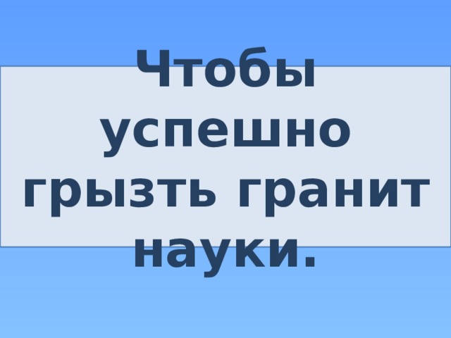 Чтобы успешно грызть гранит науки. 