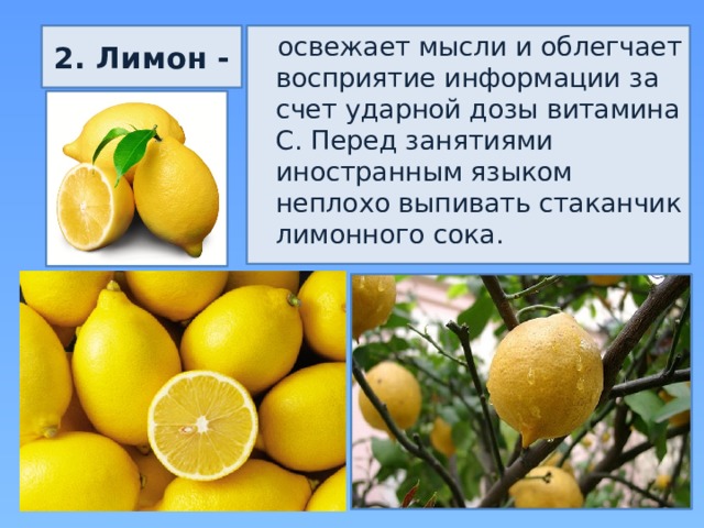2. Лимон -  освежает мысли и облегчает восприятие информации за счет ударной дозы витамина С. Перед занятиями иностранным языком неплохо выпивать стаканчик лимонного сока. 