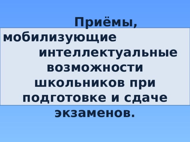  Приёмы, мобилизующие интеллектуальные возможности школьников при подготовке и сдаче экзаменов. 