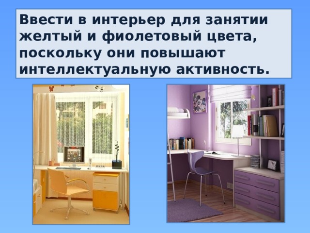 Ввести в интерьер для занятии желтый и фиолетовый цвета, поскольку они повышают интеллектуальную активность. 