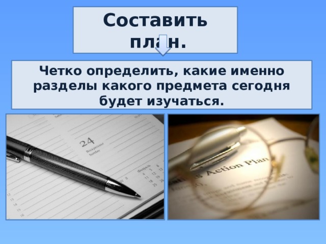 Составить план. Четко определить, какие именно разделы какого предмета сегодня будет изучаться. 