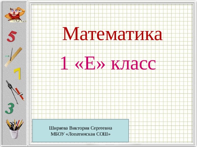 Математика 1 «Е» класс Ширяева Виктория Сергеевна МБОУ «Лопатинская СОШ» 