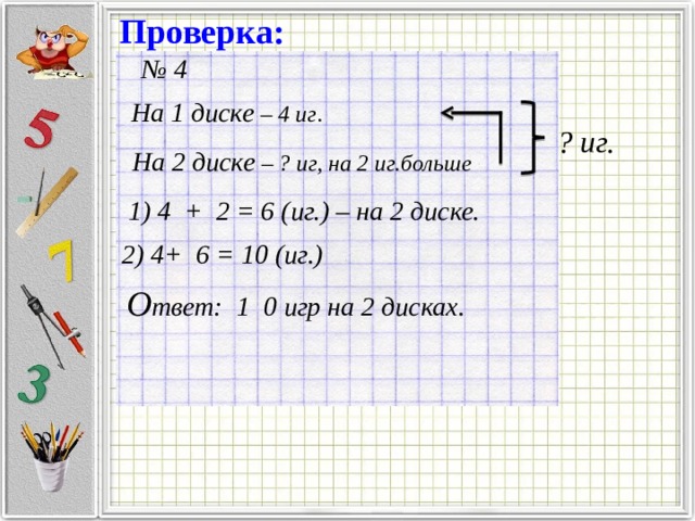 Проверка: № 4 На 1 диске – 4 иг . ? иг. На 2 диске – ? иг, на 2 иг.больше  1) 4 + 2 = 6 (иг.) – на 2 диске.  2) 4+ 6 = 10 (иг.) О твет: 1 0 игр на 2 дисках. 