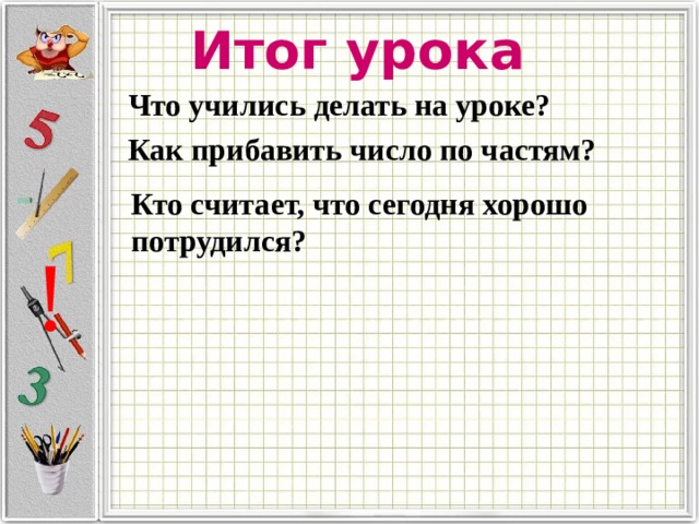 Итог урока Что учились делать на уроке? Как прибавить число по частям? Кто считает, что сегодня хорошо потрудился? ! 