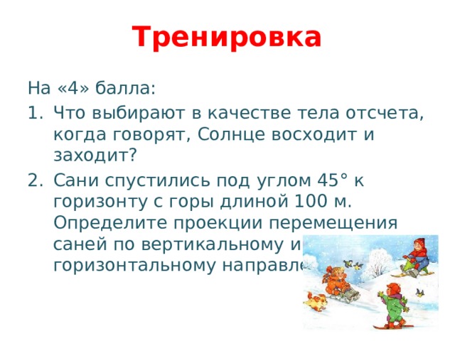 Тренировка На «4» балла: Что выбирают в качестве тела отсчета, когда говорят, Солнце восходит и заходит? Сани спустились под углом 45° к горизонту с горы длиной 100 м. Определите проекции перемещения саней по вертикальному и горизонтальному направлениям. 