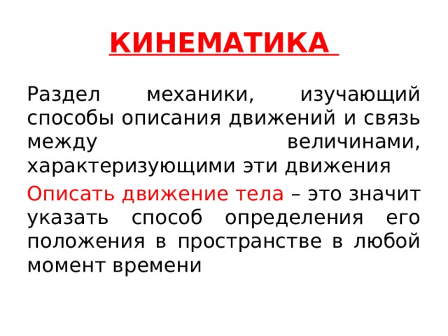 КИНЕМАТИКА Раздел механики, изучающий способы описания движений и связь между величинами, характеризующими эти движения Описать движение тела – это значит указать способ определения его положения в пространстве в любой момент времени   