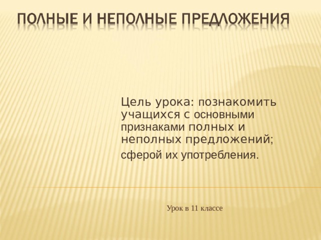 Цель урока: п ознакомить учащихся  с основными признаками полных и неполных предложений ; сферой их употребления. Урок в 11 классе 