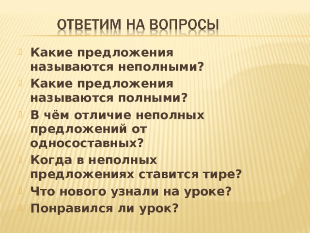 Какие предложения называются неполными? Какие предложения называются полными? В чём отличие неполных предложений от односоставных? Когда в неполных предложениях ставится тире? Что нового узнали на уроке? Понравился ли урок? 