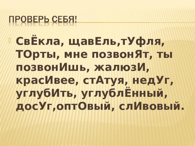 СвЁкла, щавЕль,тУфля, ТОрты, мне позвонЯт, ты позвонИшь, жалюзИ, красИвее, стАтуя, недУг, углубИть, углублЁнный, досУг,оптОвый, слИвовый. 