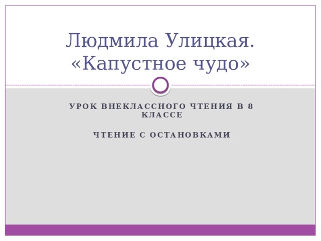 Людмила Улицкая. «Капустное чудо» Урок внеклассного чтения в 8 классе  Чтение с остановками 