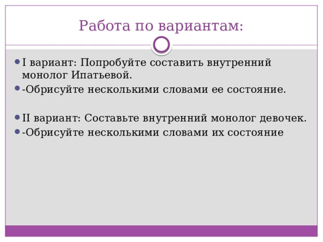 Работа по вариантам: I вариант: Попробуйте составить внутренний монолог Ипатьевой. -Обрисуйте несколькими словами ее состояние.  II вариант: Составьте внутренний монолог девочек. -Обрисуйте несколькими словами их состояние 