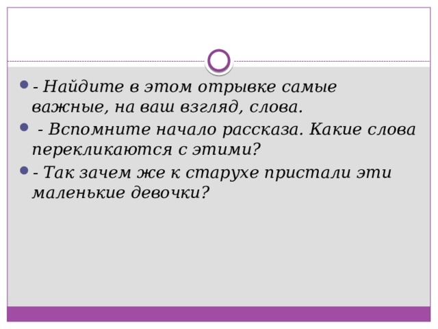 - Найдите в этом отрывке самые важные, на ваш взгляд, слова.  - Вспомните начало рассказа. Какие слова перекликаются с этими?  - Так зачем же к старухе пристали эти маленькие девочки?   