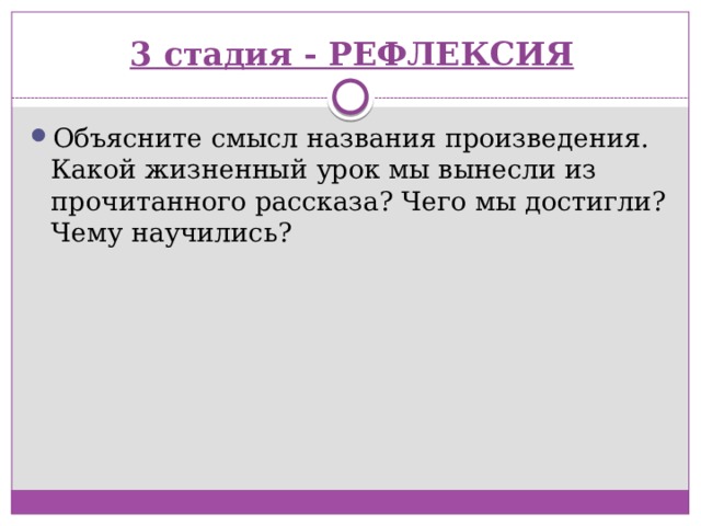    3 стадия - РЕФЛЕКСИЯ   Объясните смысл названия произведения. Какой жизненный урок мы вынесли из прочитанного рассказа? Чего мы достигли? Чему научились?  