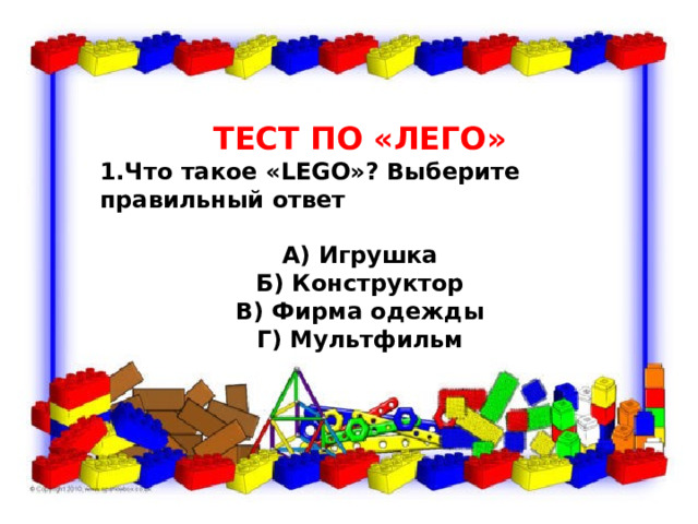  ТЕСТ ПО «ЛЕГО» 1.Что такое «LEGO»? Выберите правильный ответ  А) Игрушка Б) Конструктор В) Фирма одежды Г) Мультфильм 