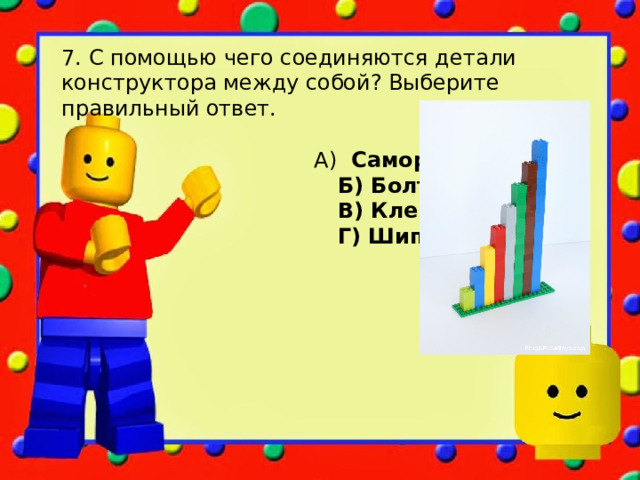 7. С помощью чего соединяются детали конструктора между собой? Выберите правильный ответ.  А) Саморезы  Б) Болтики и гайки  В) Клей  Г) Шипы и трубки 