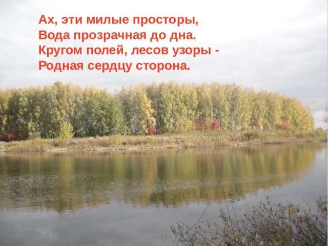 Ах, эти милые просторы,   Вода прозрачная до дна.   Кругом полей, лесов узоры -   Родная сердцу сторона.    