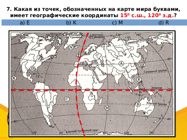7. Какая из точек, обозначенных на карте мира буквами, имеет географические координаты 15⁰ c.ш., 120⁰ з.д. ? а) E b) K c) M d) R 
