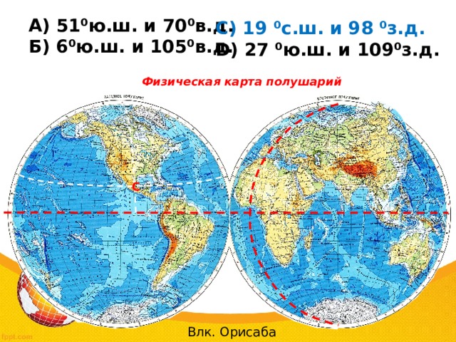  А) 51⁰ю.ш. и 70⁰в.д.  Б) 6⁰ю.ш. и 105⁰в.д. С) 19 ⁰с.ш. и 98 ⁰з.д. D) 27 ⁰ю.ш. и 109⁰з.д.  Физическая карта полушарий С Влк. Орисаба 