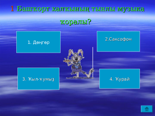 1 Башҡорт халҡының тынлы музыка ҡоралы?  1. Дөңгөр 2.Саксофон 3. Ҡыл-ҡумыҙ 4. Ҡурай 