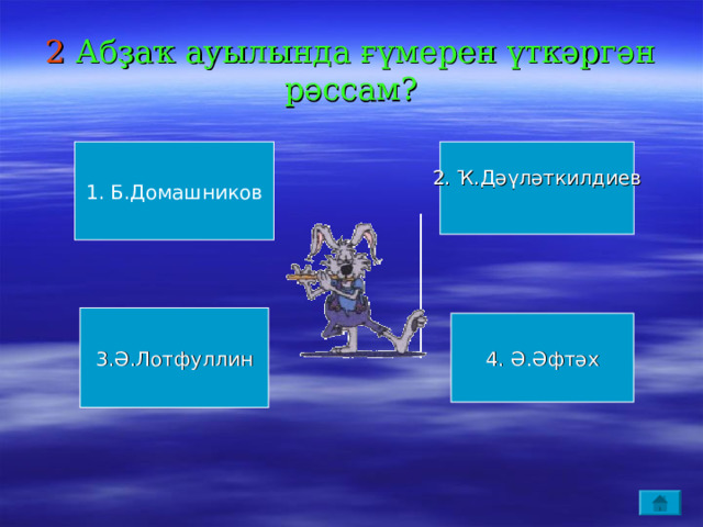 2 Абҙаҡ ауылында ғүмерен үткәргән рәссам? 1. Б.Домашников 2. Ҡ.Дәүләткилдиев 3.Ә.Лотфуллин 4. Ә.Әфтәх 