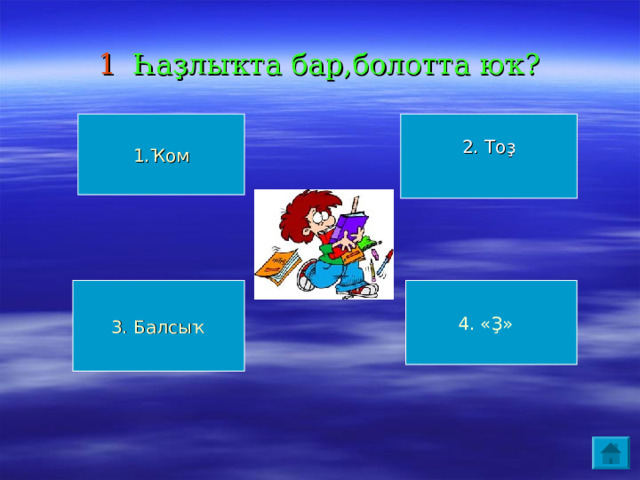 1 Һаҙлыҡта бар,болотта юҡ? 1.Ҡом 2. Тоҙ 4. «Ҙ»  3. Балсыҡ 