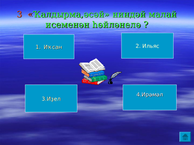 3 « Ҡалдырма,әсәй» ниндәй малай исеменән һөйләнелә ? 2. Ильяс Иҡсан 3.Иҙел 4.Ирәмәл 