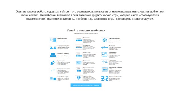 Один из плюсов работы с данным сайтом – это возможность пользоваться многочисленными готовыми шаблонами своих коллег. Эти шаблоны включают в себя знакомые дидактические игры, которые часто используются в педагогической практике: викторины, подборы пар, словесные игры, кроссворды и многое другое. 