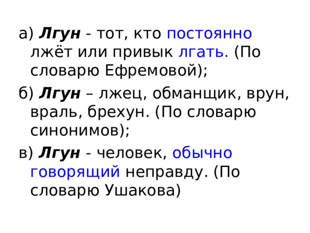 а) Лгун - тот, кто постоянно лжёт или привык лгать. (По словарю Ефремовой); б) Лгун – лжец, обманщик, врун, враль, брехун. (По словарю синонимов); в) Лгун - человек, обычно  говорящий неправду. (По словарю Ушакова) 