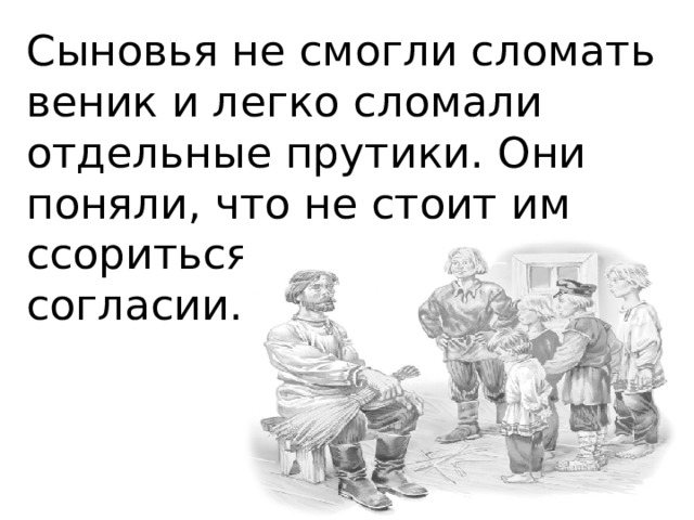 Сыновья не смогли сломать веник и легко сломали отдельные прутики. Они поняли, что не стоит им ссориться, что надо жить в согласии. 