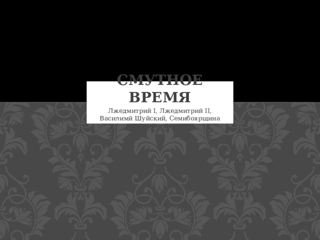 Смутное время Лжедмитрий I, Лжедмитрий II, Василимй Шуйский, Семибоярщина 