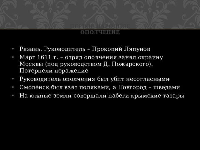 Первое народное ополчение Рязань. Руководитель – Прокопий Ляпунов Март 1611 г. – отряд ополчения занял окраину Москвы (под руководством Д. Пожарского). Потерпели поражение Руководитель ополчения был убит несогласными Смоленск был взят поляками, а Новгород – шведами На южные земли совершали набеги крымские татары 