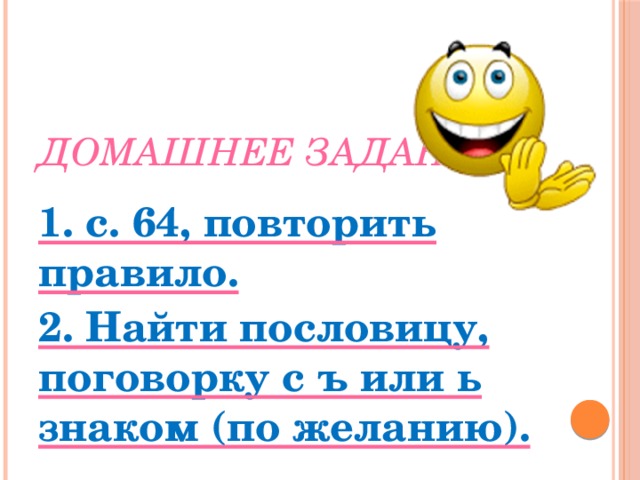 Домашнее задание. 1. с. 64, повторить правило. 2. Найти пословицу, поговорку с ъ или ь знаком (по желанию). 