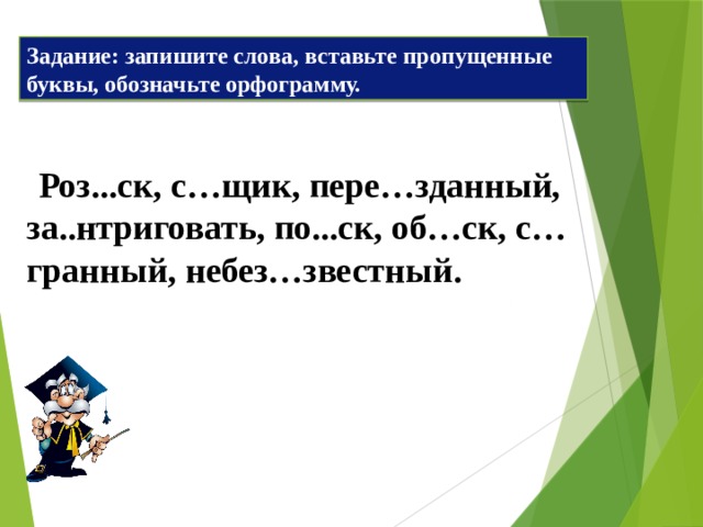 Задание: запишите слова, вставьте пропущенные буквы, обозначьте орфограмму.  Роз...ск, с…щик, пере…зданный, за..нтриговать, по...ск, об…ск, с…гранный, небез…звестный. 