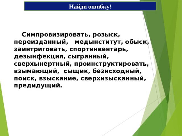 Найди ошибку!  Симпровизировать, розыск, переизданный, медынститут, обыск, заинтриговать, спортинвентарь, дезынфекция, сыгранный, сверхынертный, проинструктировать, взымающий, сыщик, безисходный, поиск, взыскание, сверхизысканный, предидущий. 